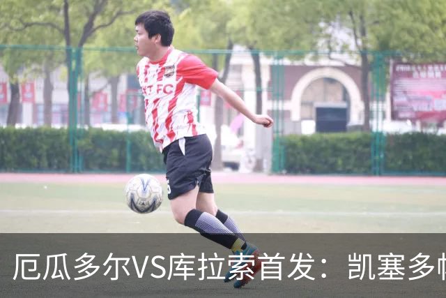 厄瓜多尔VS库拉索首发：凯塞多帕乔领军 陈达毅出战